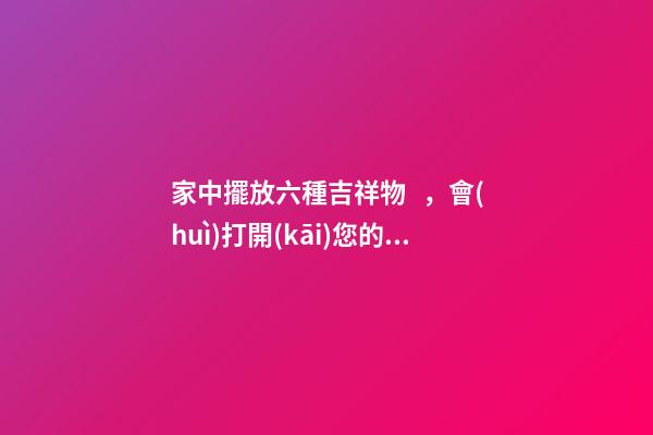 家中擺放六種吉祥物，會(huì)打開(kāi)您的財(cái)運(yùn)大門(mén)?。依锓攀裁醇槲镎胸?cái)）